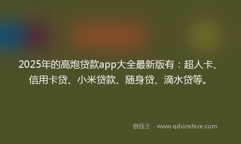 2025年的高炮贷款app大全最新版有：超人卡、信用卡贷、小米贷款、随身贷、滴水贷等。
