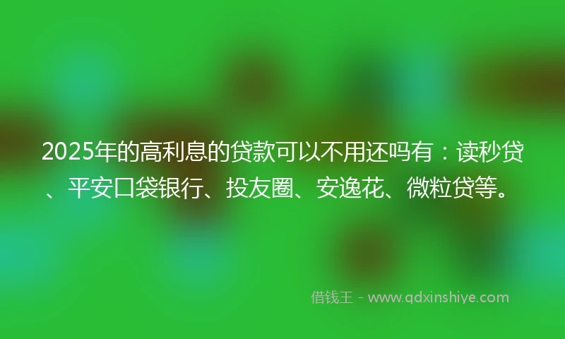 2025年的高利息的贷款可以不用还吗有:读秒贷、平安口袋银行、投友圈、安逸花、微粒贷等。