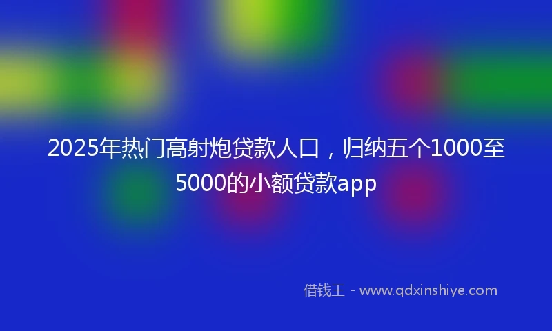 2025年热门高射炮贷款人口，归纳五个1000至5000的小额贷款app
