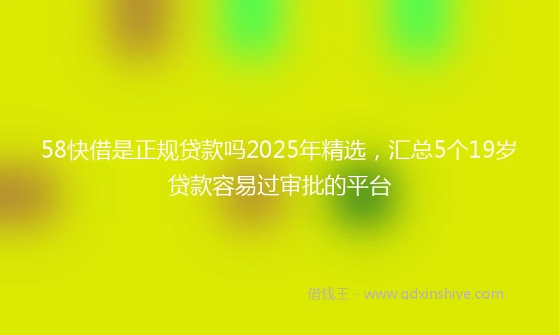 58快借是正规贷款吗2025年精选，汇总5个19岁贷款容易过审批的平台