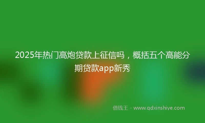 2025年热门高炮贷款上征信吗，概括五个高能分期贷款app新秀