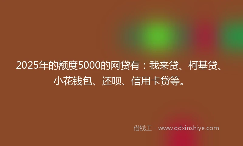 2025年的额度5000的网贷有：我来贷、柯基贷、小花钱包、还呗、信用卡贷等。