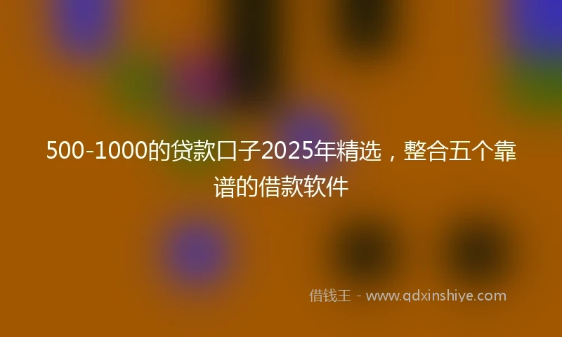500-1000的贷款口子2025年精选，整合五个靠谱的借款软件