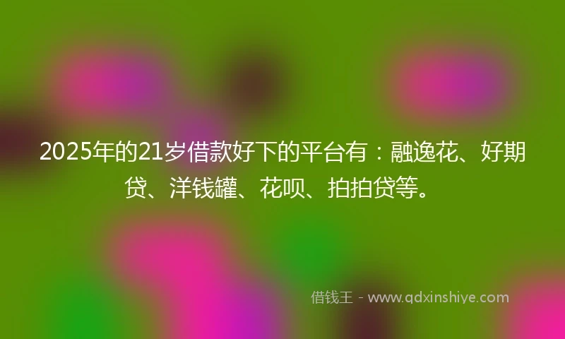 2025年的21岁借款好下的平台有：融逸花、好期贷、洋钱罐、花呗、拍拍贷等。