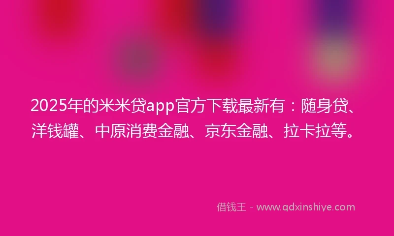 2025年的米米贷app官方下载最新有：随身贷、洋钱罐、中原消费金融、京东金融、拉卡拉等。
