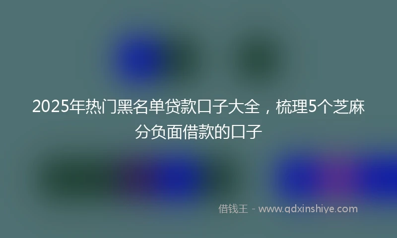 2025年热门黑名单贷款口子大全，梳理5个芝麻分负面借款的口子