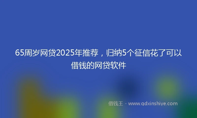 65周岁网贷2025年推荐，归纳5个征信花了可以借钱的网贷软件