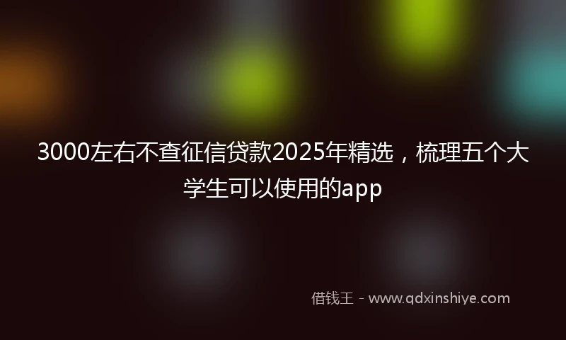 3000左右不查征信贷款2025年精选，梳理五个大学生可以使用的app