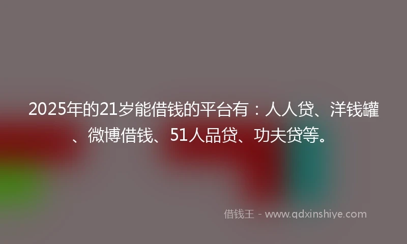 2025年的21岁能借钱的平台有：人人贷、洋钱罐、微博借钱、51人品贷、功夫贷等。