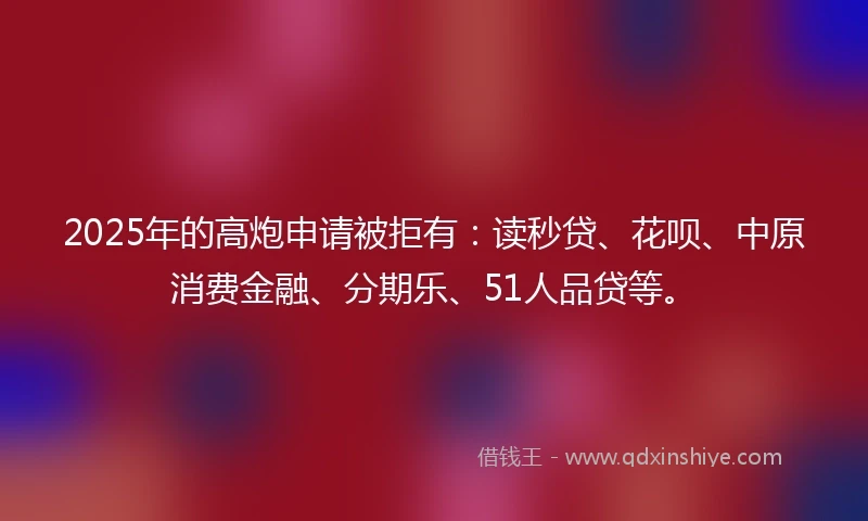 2025年的高炮申请被拒有：读秒贷、花呗、中原消费金融、分期乐、51人品贷等。