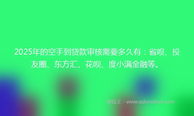 2025年的空手到贷款审核需要多久有：省呗、投友圈、东方汇、花呗、度小满金融等。