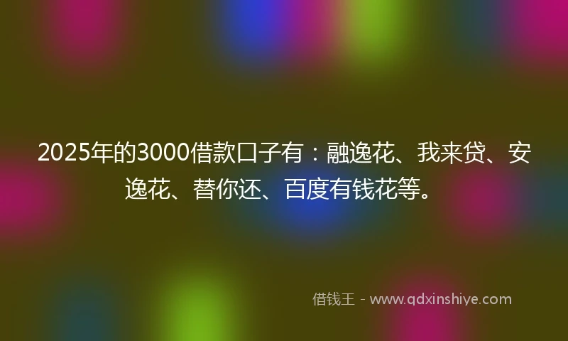 2025年的3000借款口子有：融逸花、我来贷、安逸花、替你还、百度有钱花等。