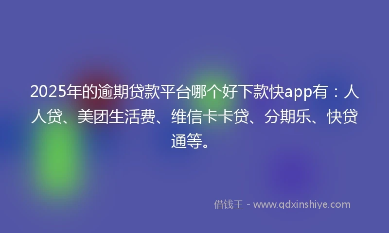 2025年的逾期贷款平台哪个好下款快app有：人人贷、美团生活费、维信卡卡贷、分期乐、快贷通等。
