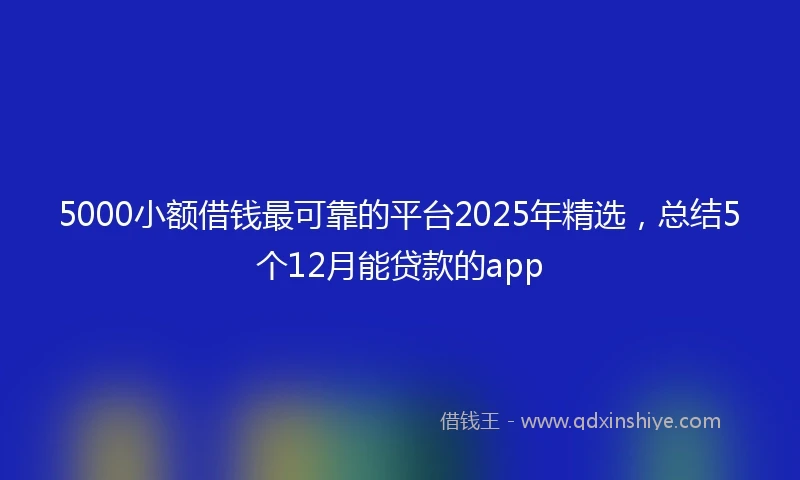 5000小额借钱最可靠的平台2025年精选，总结5个12月能贷款的app