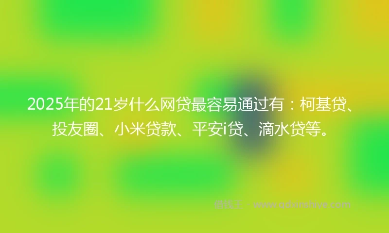2025年的21岁什么网贷最容易通过有：柯基贷、投友圈、小米贷款、平安i贷、滴水贷等。