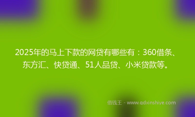 2025年的马上下款的网贷有哪些有：360借条、东方汇、快贷通、51人品贷、小米贷款等。
