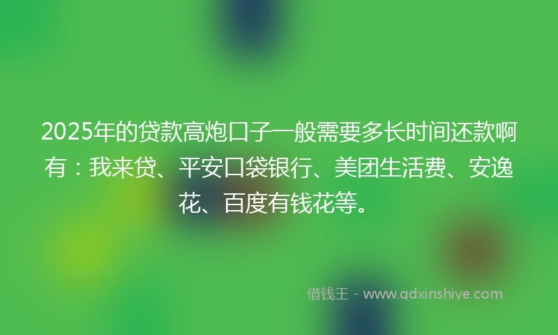 2025年的贷款高炮口子一般需要多长时间还款啊有：我来贷、平安口袋银行、美团生活费、安逸花、百度有钱花等。