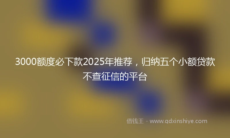 3000额度必下款2025年推荐，归纳五个小额贷款不查征信的平台