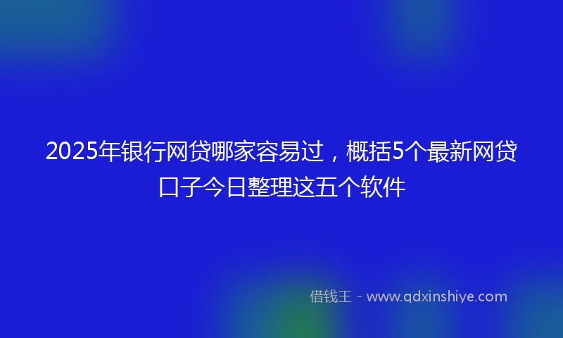 2025年银行网贷哪家容易过，概括5个最新网贷口子今日整理这五个软件
