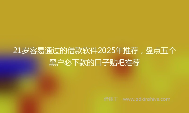 21岁容易通过的借款软件2025年推荐，盘点五个黑户必下款的口子贴吧推荐