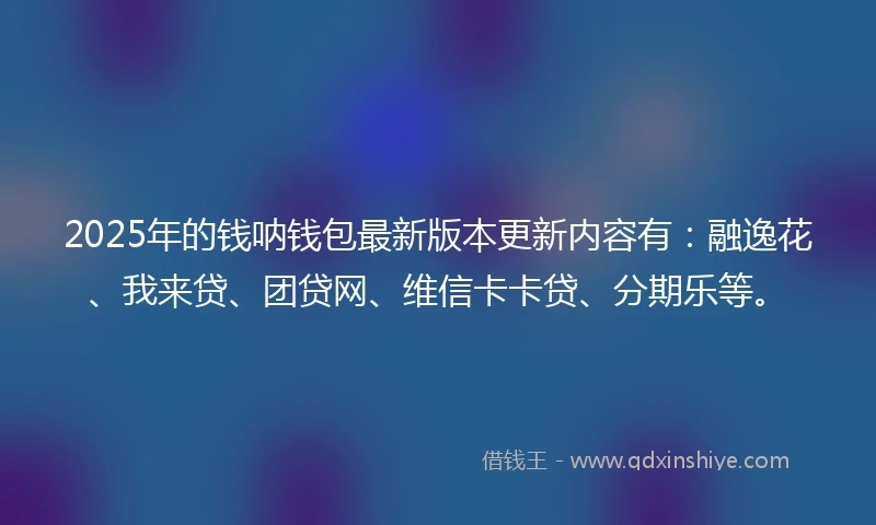 2025年的钱呐钱包最新版本更新内容有：融逸花、我来贷、团贷网、维信卡卡贷、分期乐等。