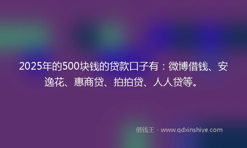 2025年的500块钱的贷款口子有:微博借钱、安逸花、惠商贷、拍拍贷、人人贷等。