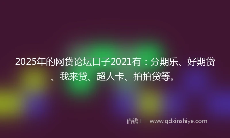 2025年的网贷论坛口子2021有：分期乐、好期贷、我来贷、超人卡、拍拍贷等。