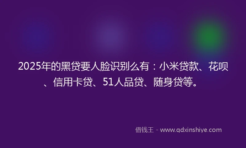 2025年的黑贷要人脸识别么有：小米贷款、花呗、信用卡贷、51人品贷、随身贷等。