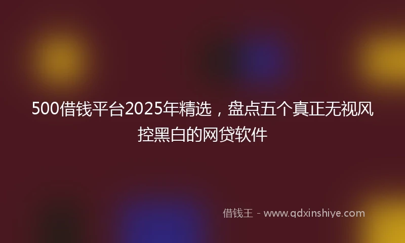 500借钱平台2025年精选，盘点五个真正无视风控黑白的网贷软件