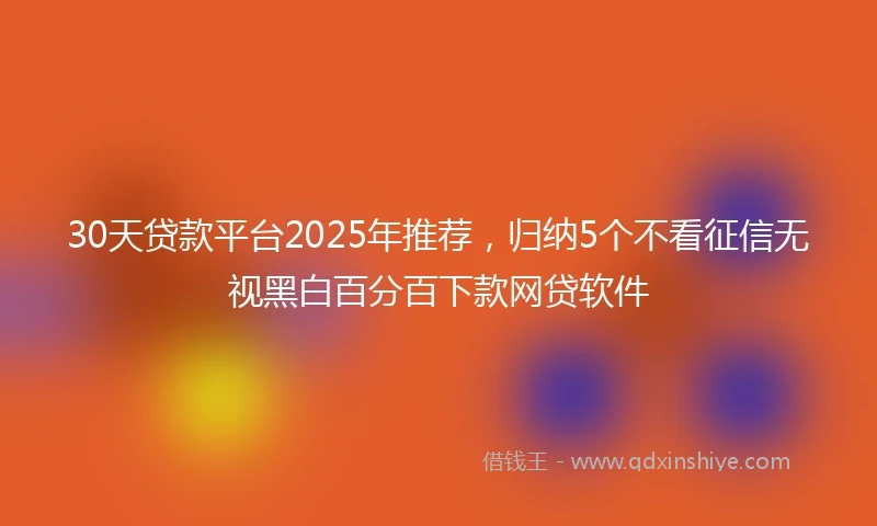 30天贷款平台2025年推荐，归纳5个不看征信无视黑白百分百下款网贷软件