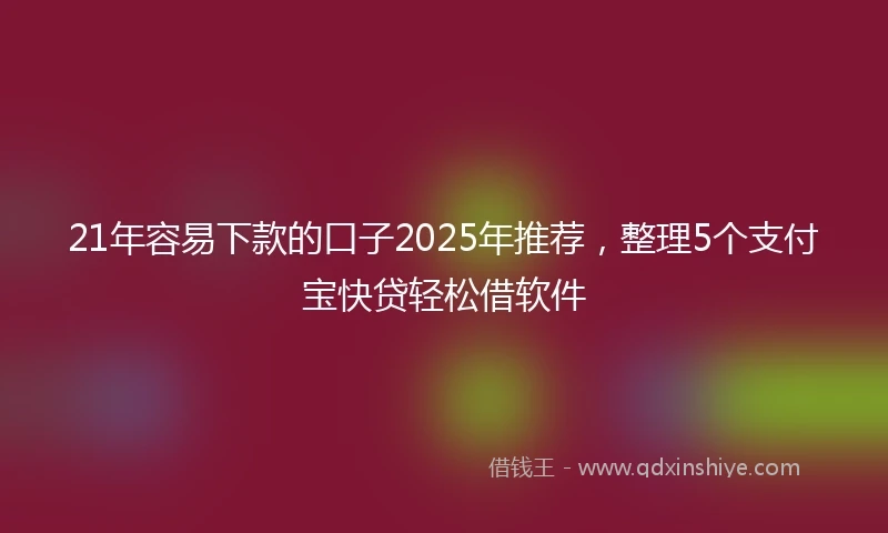 21年容易下款的口子2025年推荐，整理5个支付宝快贷轻松借软件