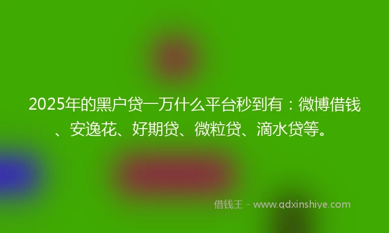2025年的黑户贷一万什么平台秒到有：微博借钱、安逸花、好期贷、微粒贷、滴水贷等。