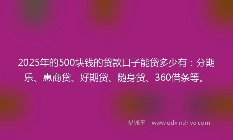2025年的500块钱的贷款口子能贷多少有：分期乐、惠商贷、好期贷、随身贷、360借条等。