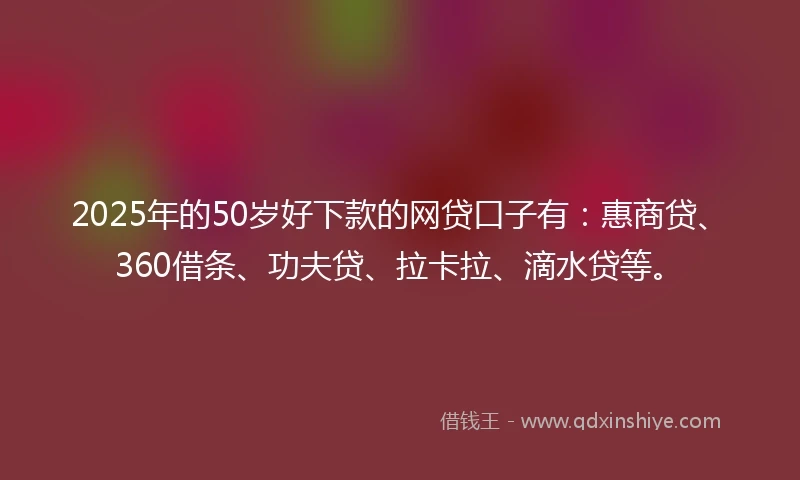 2025年的50岁好下款的网贷口子有：惠商贷、360借条、功夫贷、拉卡拉、滴水贷等。