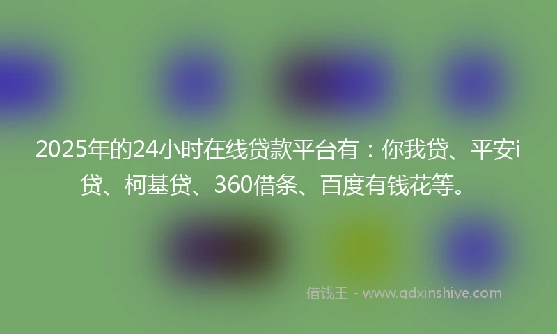 2025年的24小时在线贷款平台有：你我贷、平安i贷、柯基贷、360借条、百度有钱花等。
