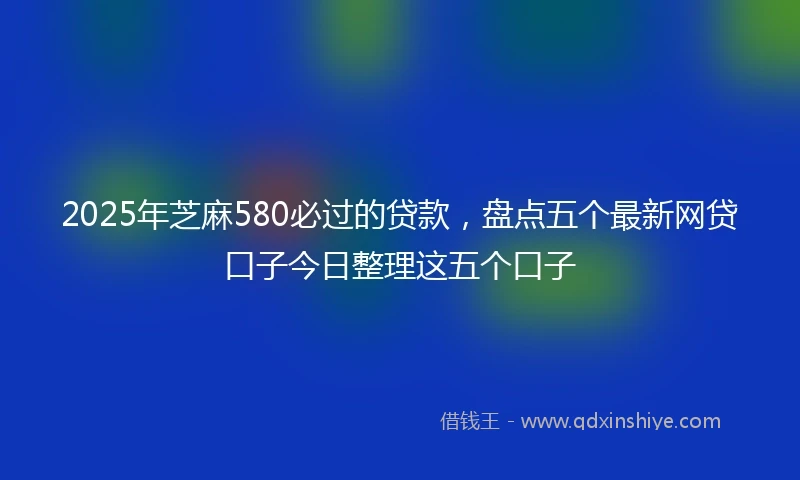2025年芝麻580必过的贷款，盘点五个最新网贷口子今日整理这五个口子