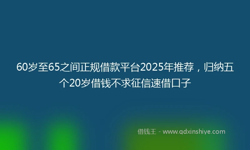 60岁至65之间正规借款平台2025年推荐,归纳五个20岁借钱不求征信速借口子
