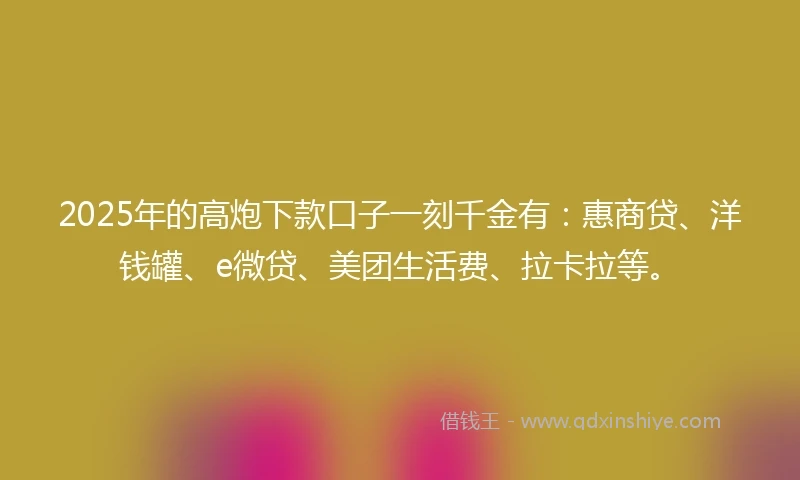 2025年的高炮下款口子一刻千金有：惠商贷、洋钱罐、e微贷、美团生活费、拉卡拉等。