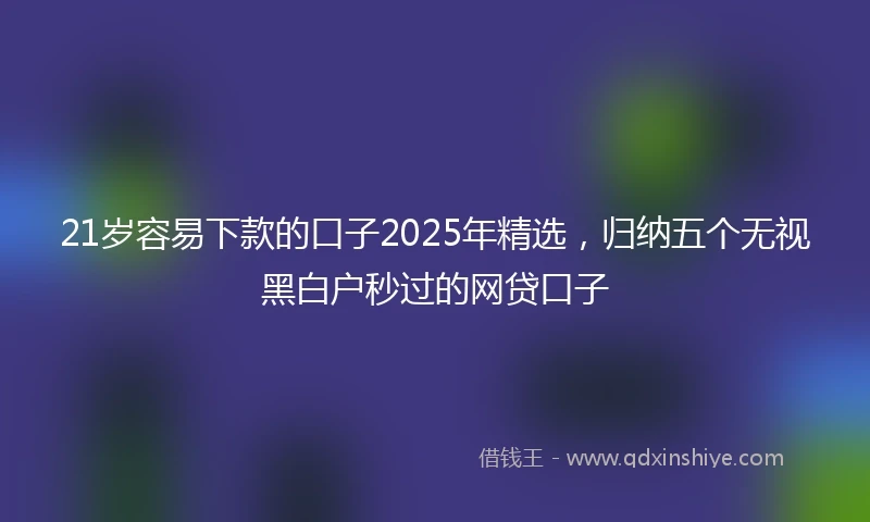 21岁容易下款的口子2025年精选，归纳五个无视黑白户秒过的网贷口子