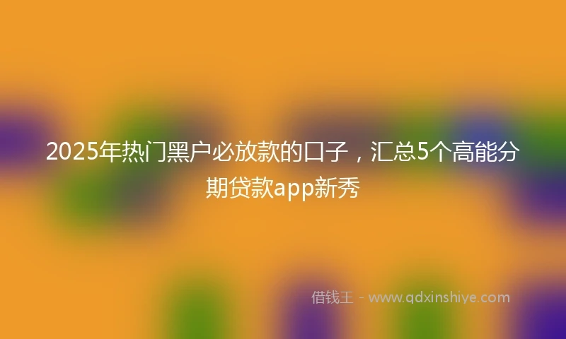 2025年热门黑户必放款的口子，汇总5个高能分期贷款app新秀