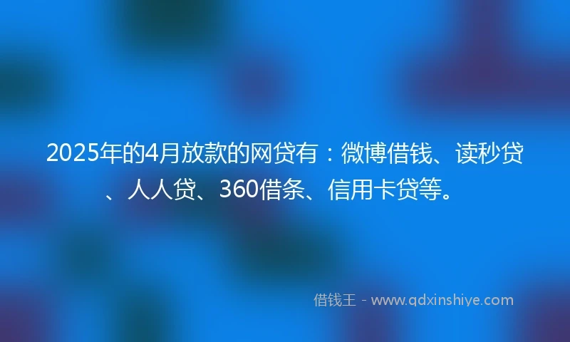 2025年的4月放款的网贷有：微博借钱、读秒贷、人人贷、360借条、信用卡贷等。