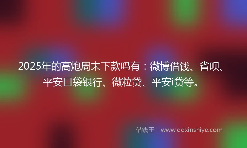 2025年的高炮周末下款吗有：微博借钱、省呗、平安口袋银行、微粒贷、平安i贷等。