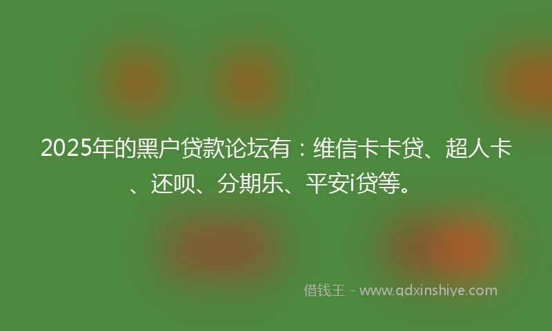 2025年的黑户贷款论坛有：维信卡卡贷、超人卡、还呗、分期乐、平安i贷等。