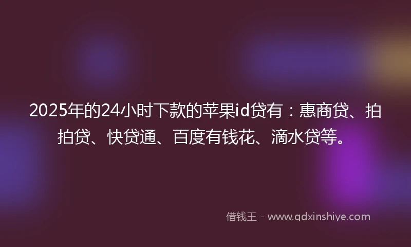 2025年的24小时下款的苹果id贷有：惠商贷、拍拍贷、快贷通、百度有钱花、滴水贷等。