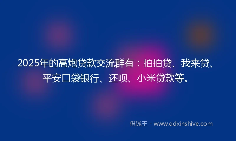 2025年的高炮贷款交流群有：拍拍贷、我来贷、平安口袋银行、还呗、小米贷款等。