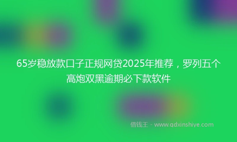 65岁稳放款口子正规网贷2025年推荐，罗列五个高炮双黑逾期必下款软件