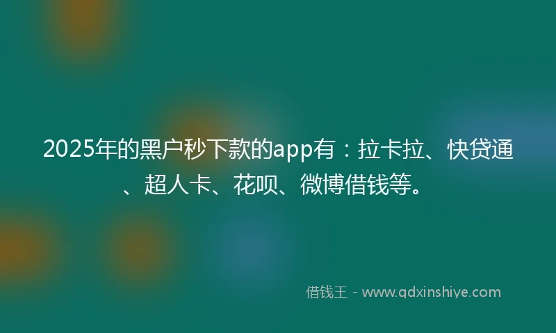 2025年的黑户秒下款的app有：拉卡拉、快贷通、超人卡、花呗、微博借钱等。