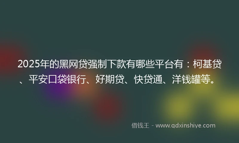2025年的黑网贷强制下款有哪些平台有：柯基贷、平安口袋银行、好期贷、快贷通、洋钱罐等。