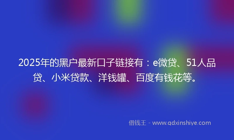2025年的黑户最新口子链接有：e微贷、51人品贷、小米贷款、洋钱罐、百度有钱花等。
