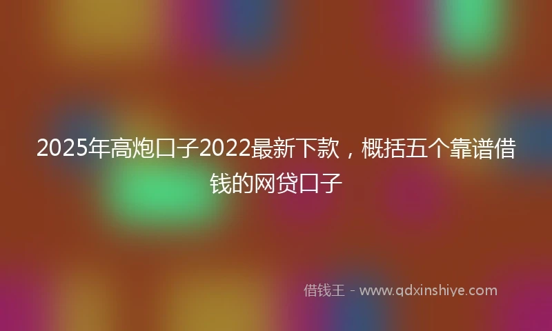 2025年高炮口子2022最新下款，概括五个靠谱借钱的网贷口子